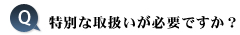 特別な取扱いが必要ですか？