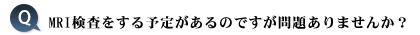 MRI検査をする予定があるのですが問題ありませんか？