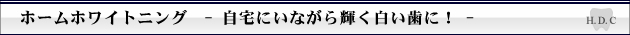 ホームホワイトニング　- 自宅にいながら輝く白い歯に！ -