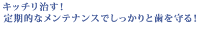 キッチリ治す！定期的なメンテナンスでしっかりと歯を守る！